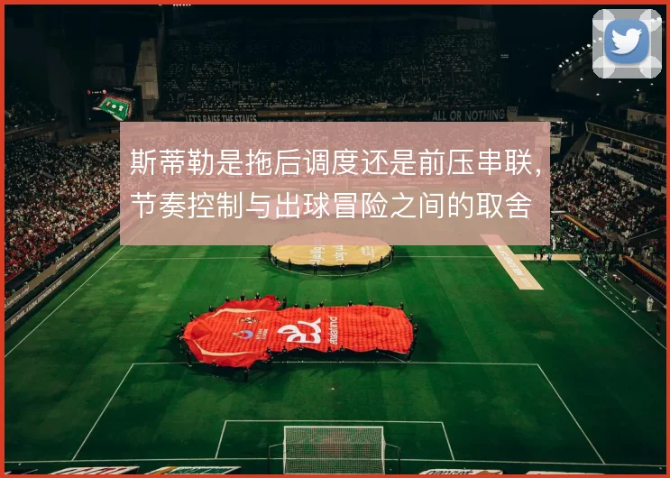 斯蒂勒是拖后调度还是前压串联，节奏控制与出球冒险之间的取舍