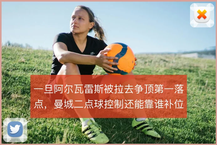 一旦阿尔瓦雷斯被拉去争顶第一落点,曼城二点球控制还能靠谁补位