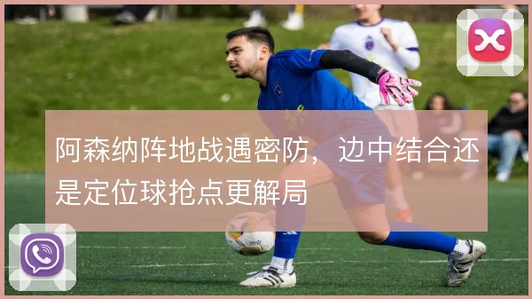 阿森纳阵地战遇密防，边中结合还是定位球抢点更解局