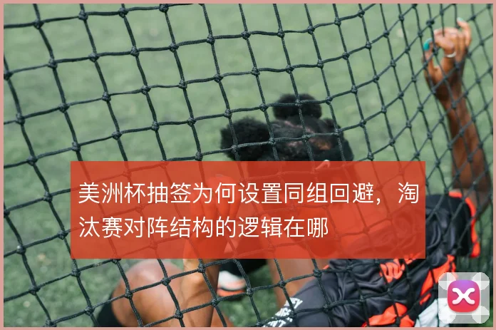 美洲杯抽签为何设置同组回避，淘汰赛对阵结构的逻辑在哪