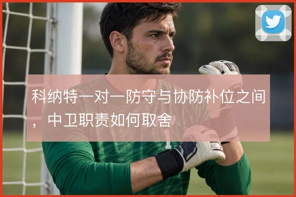 科纳特一对一防守与协防补位之间，中卫职责如何取舍