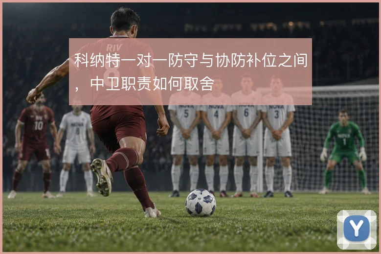 科纳特一对一防守与协防补位之间，中卫职责如何取舍