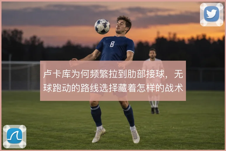 卢卡库为何频繁拉到肋部接球，无球跑动的路线选择藏着怎样的战术动机