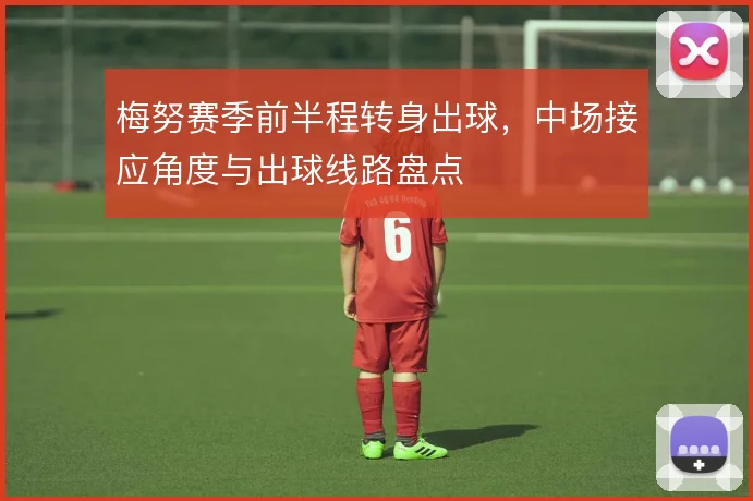 梅努赛季前半程转身出球，中场接应角度与出球线路盘点