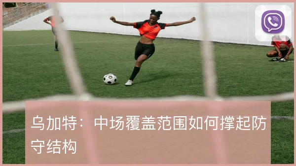 乌加特：中场覆盖范围如何撑起防守结构