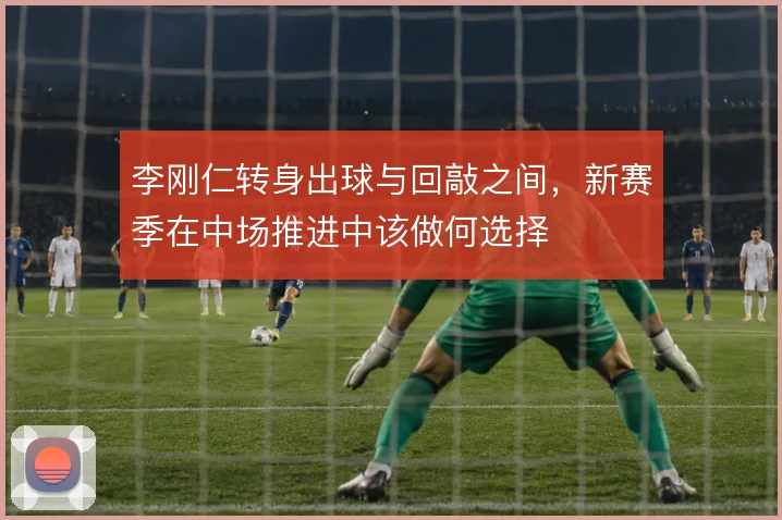 李刚仁转身出球与回敲之间，新赛季在中场推进中该做何选择