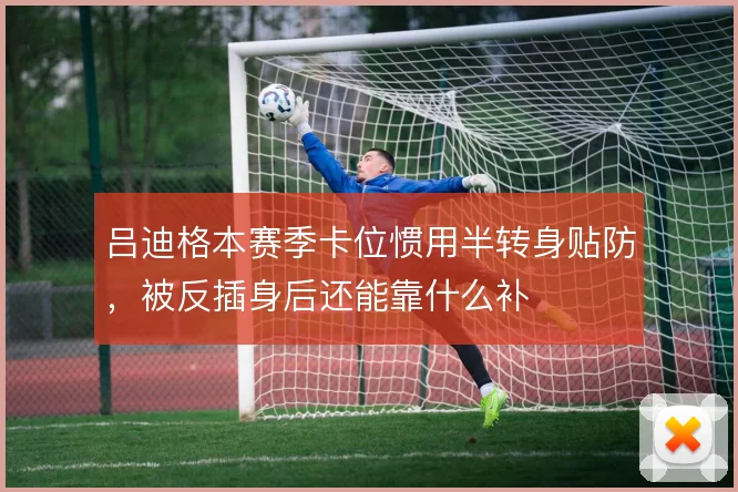吕迪格本赛季卡位惯用半转身贴防,被反插身后还能靠什么补