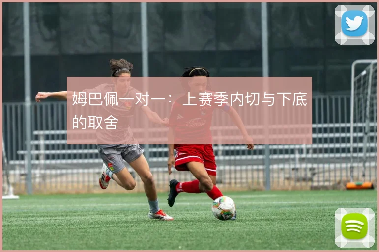 姆巴佩一对一:上赛季内切与下底的取舍