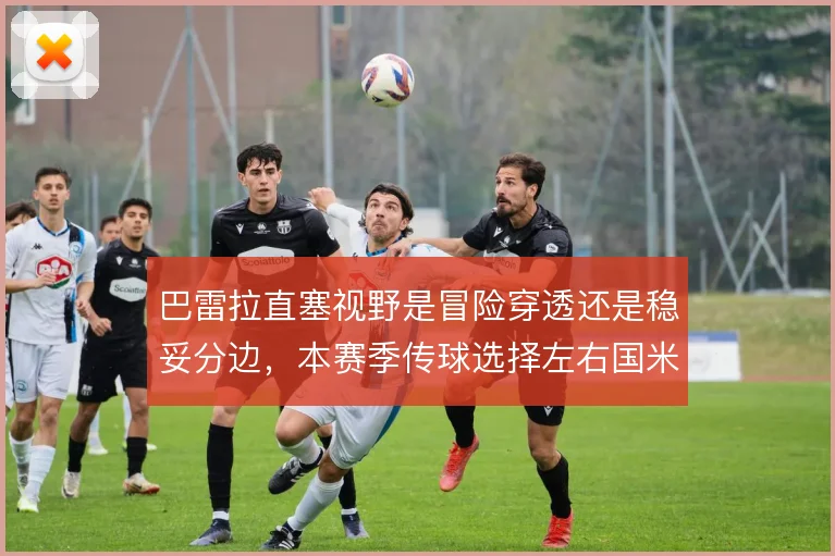 巴雷拉直塞视野是冒险穿透还是稳妥分边,本赛季传球选择左右国米进攻层次