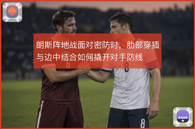 朗斯阵地战面对密防时，肋部穿插与边中结合如何撬开对手防线
