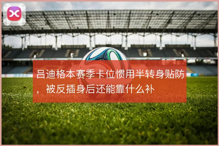 吕迪格本赛季卡位惯用半转身贴防,被反插身后还能靠什么补