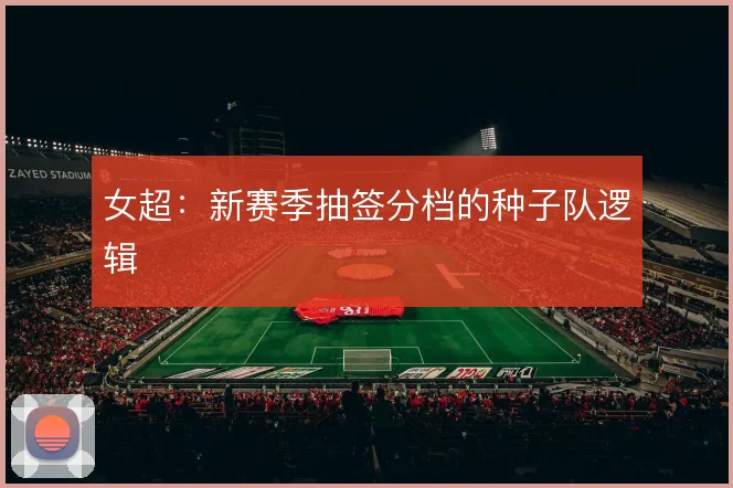 女超:新赛季抽签分档的种子队逻辑