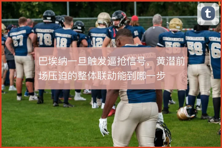 巴埃纳一旦触发逼抢信号，黄潜前场压迫的整体联动能到哪一步