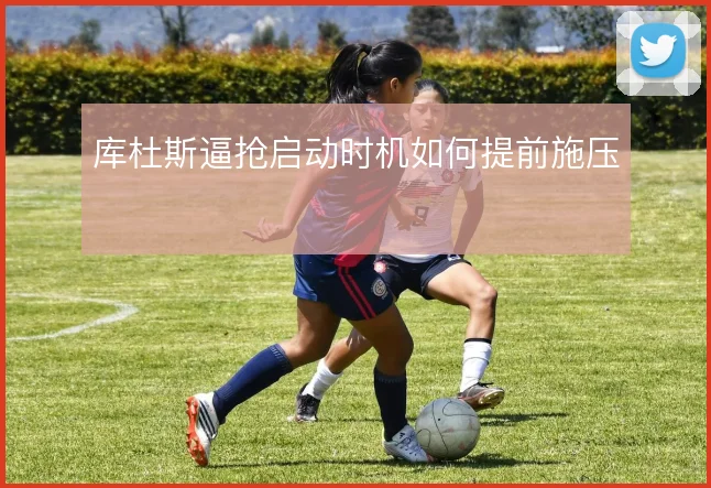 库杜斯逼抢启动时机如何提前施压