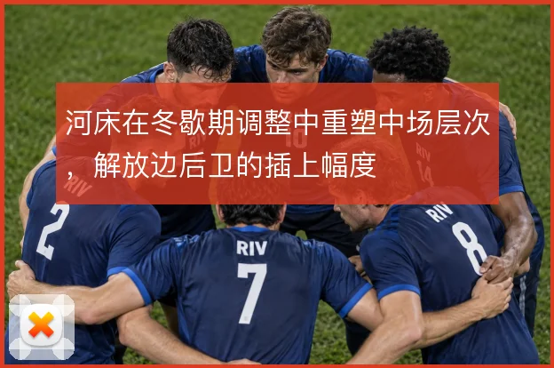河床在冬歇期调整中重塑中场层次，解放边后卫的插上幅度