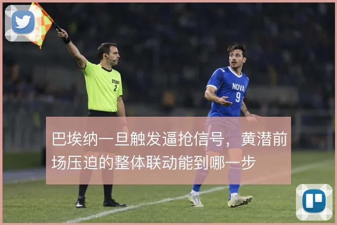 巴埃纳一旦触发逼抢信号，黄潜前场压迫的整体联动能到哪一步