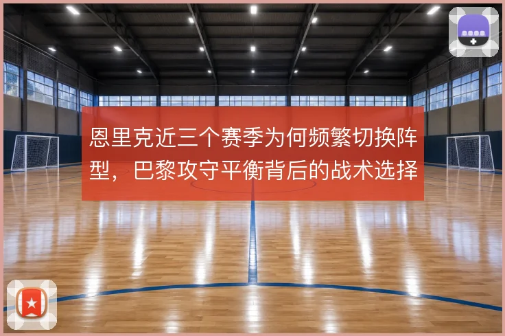 恩里克近三个赛季为何频繁切换阵型，巴黎攻守平衡背后的战术选择动因