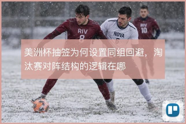 美洲杯抽签为何设置同组回避，淘汰赛对阵结构的逻辑在哪