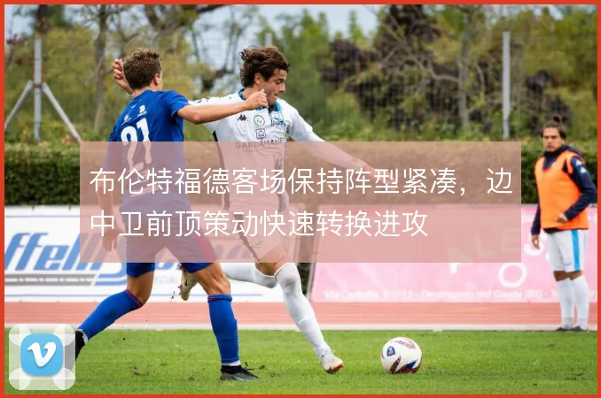 布伦特福德客场保持阵型紧凑，边中卫前顶策动快速转换进攻
