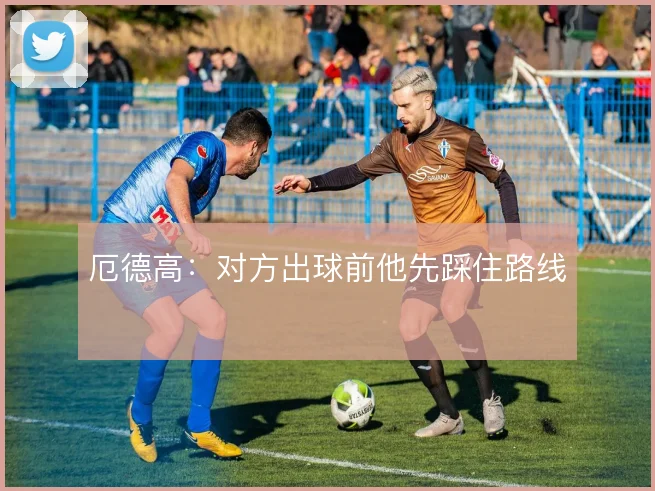 厄德高:对方出球前他先踩住路线