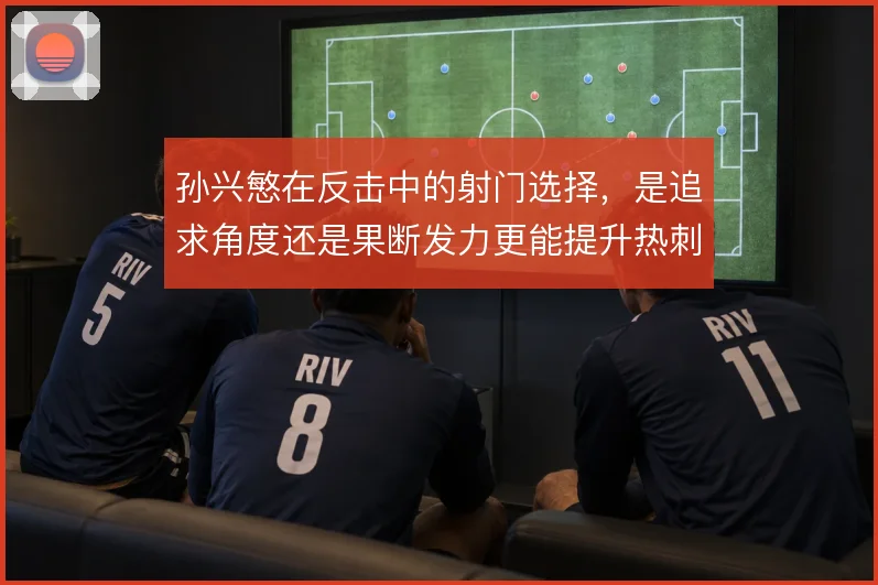 孙兴慜在反击中的射门选择，是追求角度还是果断发力更能提升热刺转化率