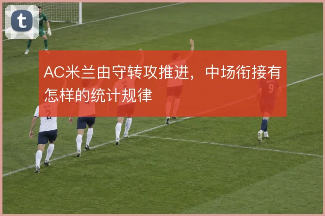 AC米兰由守转攻推进，中场衔接有怎样的统计规律