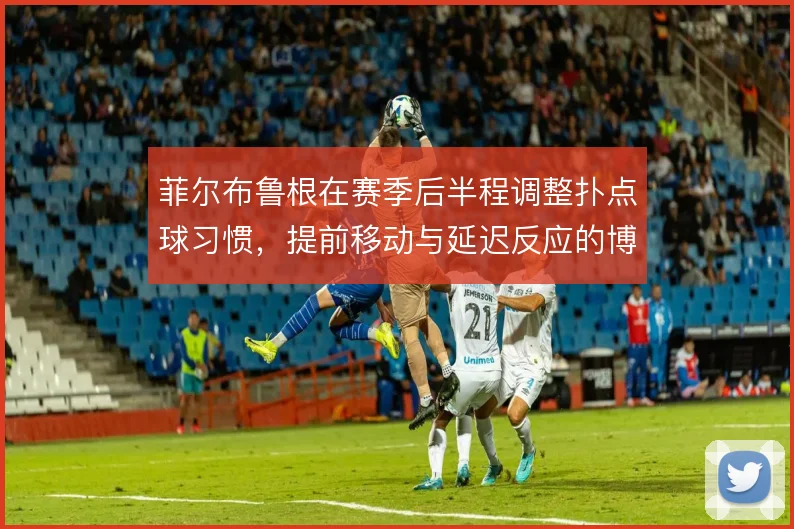菲尔布鲁根在赛季后半程调整扑点球习惯，提前移动与延迟反应的博弈