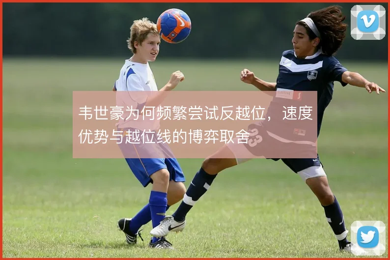 韦世豪为何频繁尝试反越位,速度优势与越位线的博弈取舍
