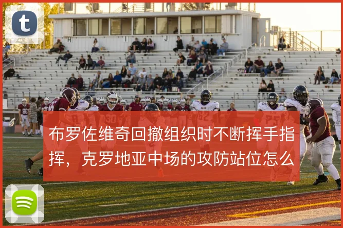 布罗佐维奇回撤组织时不断挥手指挥,克罗地亚中场的攻防站位怎么摆位