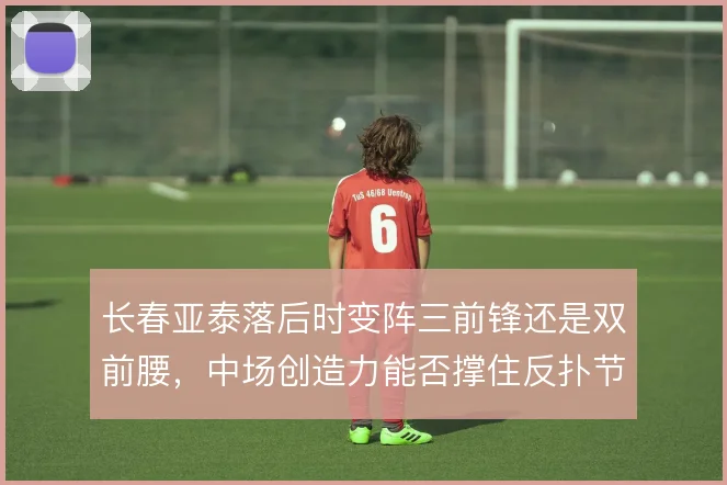 长春亚泰落后时变阵三前锋还是双前腰，中场创造力能否撑住反扑节奏