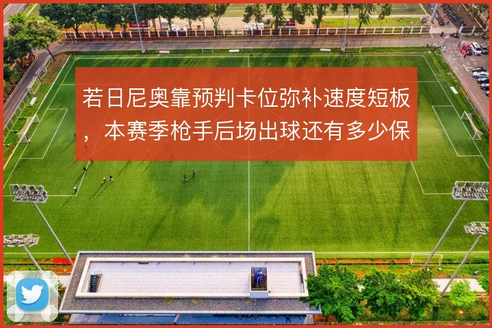 若日尼奥靠预判卡位弥补速度短板，本赛季枪手后场出球还有多少保障