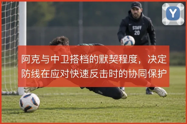 阿克与中卫搭档的默契程度，决定防线在应对快速反击时的协同保护质量
