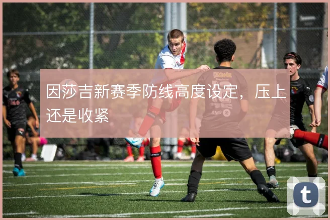 因莎吉新赛季防线高度设定，压上还是收紧