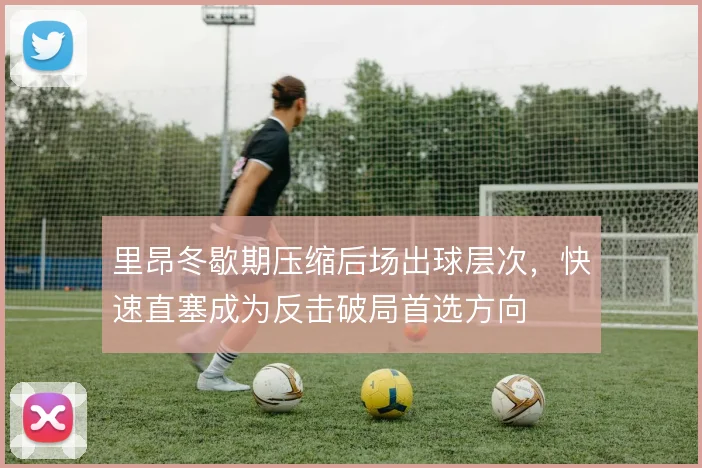 里昂冬歇期压缩后场出球层次，快速直塞成为反击破局首选方向
