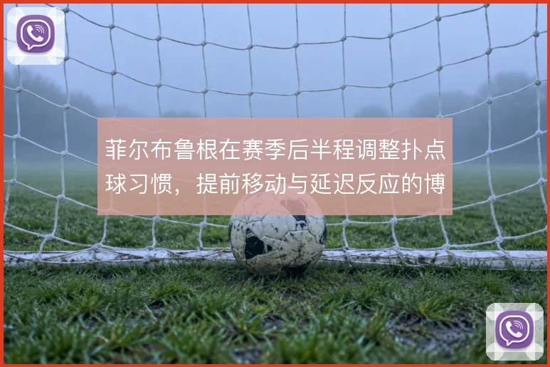 菲尔布鲁根在赛季后半程调整扑点球习惯，提前移动与延迟反应的博弈