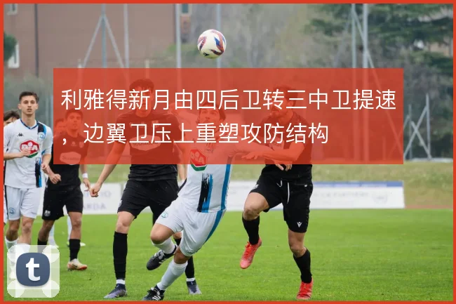 利雅得新月由四后卫转三中卫提速,边翼卫压上重塑攻防结构