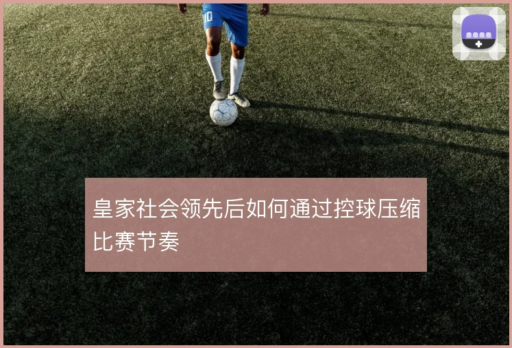 皇家社会领先后如何通过控球压缩比赛节奏