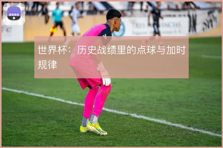 世界杯：历史战绩里的点球与加时规律