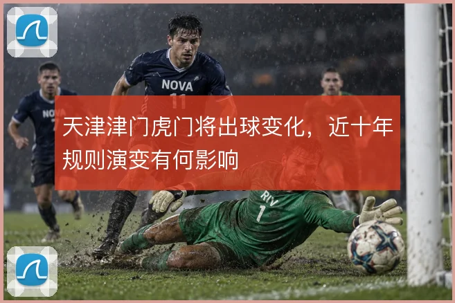 天津津门虎门将出球变化，近十年规则演变有何影响