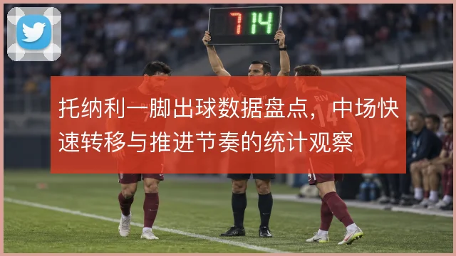 托纳利一脚出球数据盘点，中场快速转移与推进节奏的统计观察
