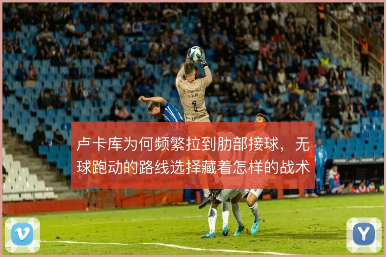 卢卡库为何频繁拉到肋部接球，无球跑动的路线选择藏着怎样的战术动机