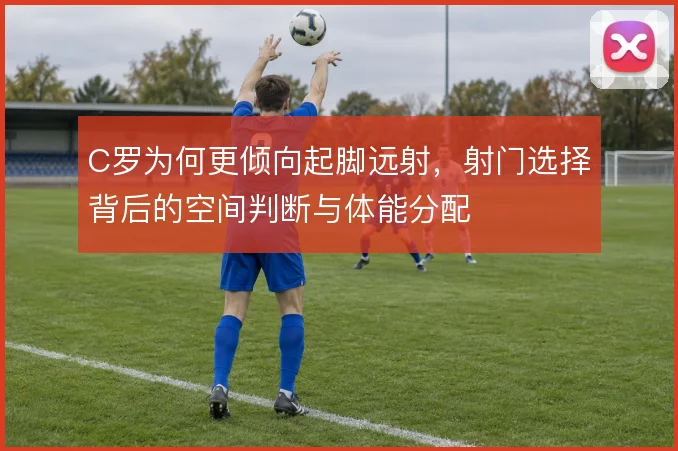 C罗为何更倾向起脚远射，射门选择背后的空间判断与体能分配