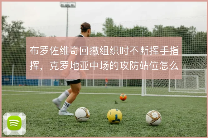 布罗佐维奇回撤组织时不断挥手指挥,克罗地亚中场的攻防站位怎么摆位