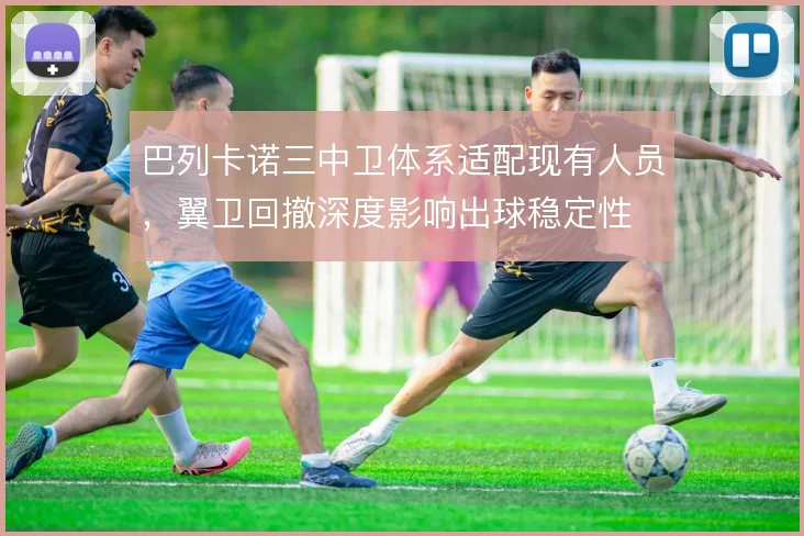 巴列卡诺三中卫体系适配现有人员，翼卫回撤深度影响出球稳定性