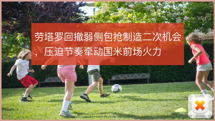 劳塔罗回撤弱侧包抢制造二次机会，压迫节奏牵动国米前场火力