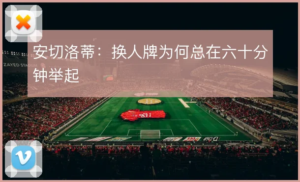 安切洛蒂：换人牌为何总在六十分钟举起