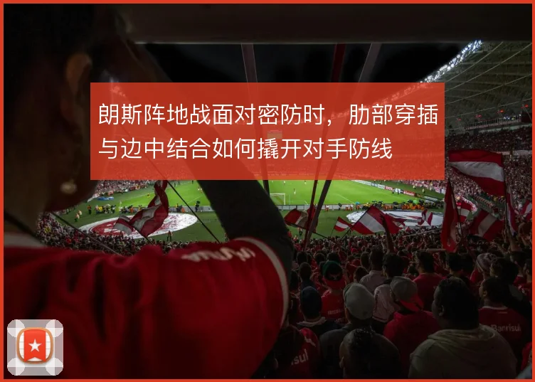 朗斯阵地战面对密防时，肋部穿插与边中结合如何撬开对手防线