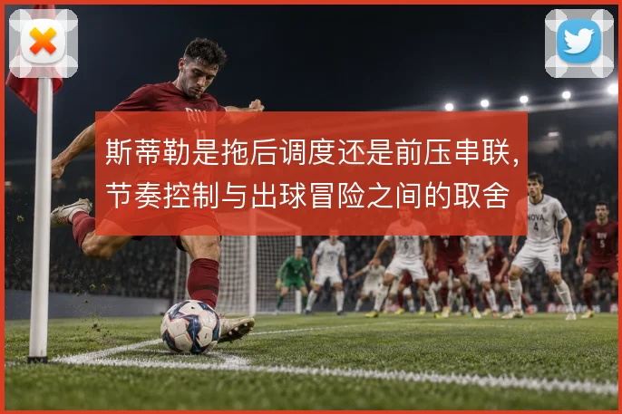 斯蒂勒是拖后调度还是前压串联，节奏控制与出球冒险之间的取舍