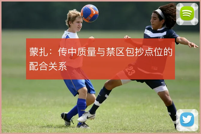 蒙扎:传中质量与禁区包抄点位的配合关系