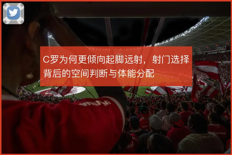 C罗为何更倾向起脚远射，射门选择背后的空间判断与体能分配